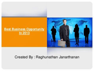 Best Business Opportunity
In 2013

Created By : Raghunathan Janarthanan

 
