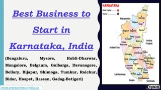 www.entrepreneurindia.co
Best Business to
Start in
Karnataka, India
(Bengaluru, Mysore, Hubli-Dharwar,
Mangalore, Belgaum, Gulbarga, Davanagere,
Bellary, Bijapur, Shimoga, Tumkur, Raichur,
Bidar, Hospet, Hassan, Gadag-Betigeri)
 