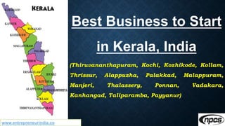 www.entrepreneurindia.co
Best Business to Start
in Kerala, India
(Thiruvananthapuram, Kochi, Kozhikode, Kollam,
Thrissur, Alappuzha, Palakkad, Malappuram,
Manjeri, Thalassery, Ponnan, Vadakara,
Kanhangad, Taliparamba, Payyanur)
 