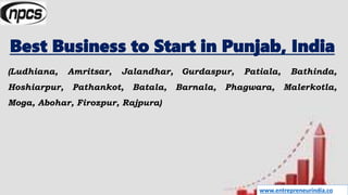 www.entrepreneurindia.co
Best Business to Start in Punjab, India
(Ludhiana, Amritsar, Jalandhar, Gurdaspur, Patiala, Bathinda,
Hoshiarpur, Pathankot, Batala, Barnala, Phagwara, Malerkotla,
Moga, Abohar, Firozpur, Rajpura)
 