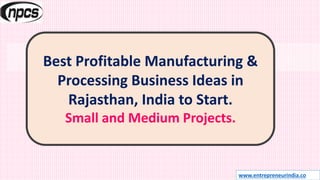 www.entrepreneurindia.co
Best Profitable Manufacturing &
Processing Business Ideas in
Rajasthan, India to Start.
Small and Medium Projects.
 