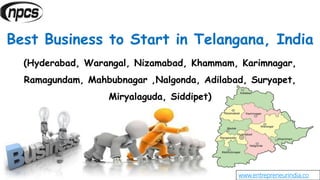 www.entrepreneurindia.co
Best Business to Start in Telangana, India
(Hyderabad, Warangal, Nizamabad, Khammam, Karimnagar,
Ramagundam, Mahbubnagar ,Nalgonda, Adilabad, Suryapet,
Miryalaguda, Siddipet)
 