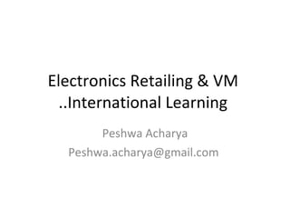 Electronics Retailing & VM  ..International Learning  Peshwa Acharya Peshwa.acharya@gmail.com  