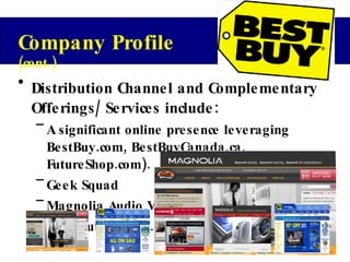 Distribution Channel and Complementary Offerings/Services include: A significant online presence leveraging BestBuy.com, BestBuyCanada.ca, FutureShop.com). Geek Squad Magnolia Audio Video Ebay outlet store.  Company Profile  (cont.) 