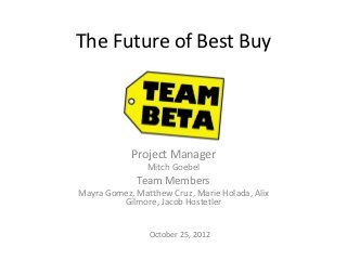 The Future of Best Buy




            Project Manager
                Mitch Goebel
             Team Members
Mayra Gomez, Matthew Cruz, Marie Holada, Alix
         Gilmore, Jacob Hostetler


                October 25, 2012
 