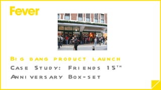 Big bang product launch  Case Study: Friends 15 th  Anniversary Box-set  