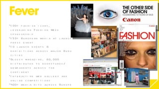 100+ fashion icons, leveraging Fashion Week sponsorship 150+ European media at launch press event 10 launch events & exhibitions across major Euro cities  Glossy magazine, 60,000 distributed to bookstores/ newsagents across the continent Interactive web gallery and online competitions 400+ media hits across Europe 