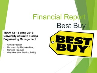 Financial Report
Best Buy
TEAM 12 – Spring 2016
University of South Florida
Engineering Management
- Ahmad Fatayer
- Gurumoorthy Ramakrishnan
- Hanisha Tatapudi
- Veera Bahadur Aravind Reddy
 