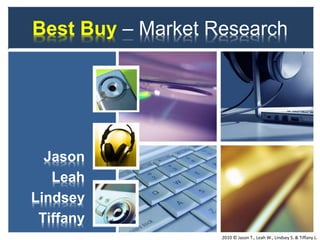 Best Buy – Market Research
Jason
Leah
Lindsey
Tiffany
2010 © Jason T., Leah W., Lindsey S. & Tiffany L.
 