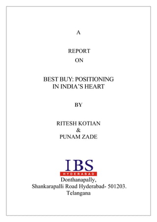 A
REPORT
ON
BEST BUY: POSITIONING
IN INDIA’S HEART
BY
RITESH KOTIAN
&
PUNAM ZADE
Donthanapally,
Shankarapalli Road Hyderabad- 501203.
Telangana
 