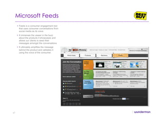 Microsoft Feeds
•  Feeds is a consumer engagement tool
that uses consumer conversations from
social media as its voice.
•  It immerses the viewer in the buzz
about the products it showcases and
allows our clients to seed their
messages amongst the conversations
•  It ultimately amplifies the message
behind the product and validates it
using the voice of the consumer.
67
 
