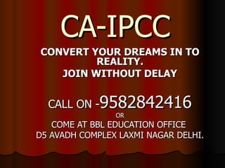 CA-IPCC CONVERT YOUR DREAMS IN TO REALITY. JOIN WITHOUT DELAY CALL ON - 9582842416 OR COME AT BBL EDUCATION OFFICE  D5 AVADH COMPLEX LAXMI NAGAR DELHI. 