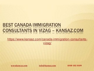 BEST CANADA IMMIGRATION
CONSULTANTS IN VIZAG – KANSAZ.COM
https://www.kansaz.com/canada-immigration-consultants-
vizag/
www.kansaz.com info@kansaz.com 1800 102 0109
 