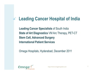 Leading Cancer Hospital of India
Leading Cancer Specialists of South India
State of Art Diagnostics VM Arc Therapy, PET-CT
Stem Cell, Advanced Surgery
International Patient Services

Omega Hospitals, Hyderabad, December 2011



                       http://www.omegahospitals.com   1
 