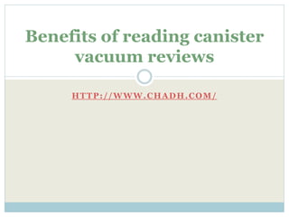 Benefits of reading canister
     vacuum reviews

     HTTP://WWW.CHADH.COM/
 