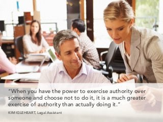 “When you have the power to exercise authority over
someone and choose not to do it, it is a much greater
exercise of authority than actually doing it.”
KIM IGLEHEART, Legal Assistant
 