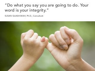 “Do what you say you are going to do. Your
word is your integrity.”
SUSAN QUASH-MAH, Ph.D., Consultant
 