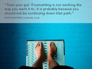 “Trust your gut. If something is not working the
way you want it to, it is probably because you
should not be continuing down that path.”
MARY BALISTRERI, Leadership Coach
 