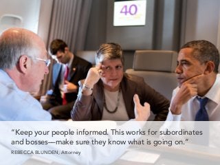 “Keep your people informed. This works for subordinates
and bosses––make sure they know what is going on.”
REBECCA BLUNDEN, Attorney
 