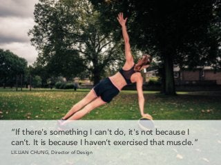 “If there's something I can't do, it's not because I
can’t. It is because I haven’t exercised that muscle.”
LILLIAN CHUNG, Director of Design
 
