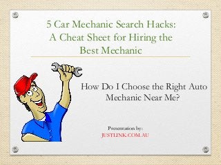 5 Car Mechanic Search Hacks:
A Cheat Sheet for Hiring the
Best Mechanic
How Do I Choose the Right Auto
Mechanic Near Me?
Presentation by:
JUSTLINK.COM.AU
 