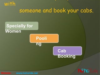 with
someone and book your cabs.
Specially for
Women
Pooli
ng
Cab
Booking
Website: www.hohoride.net
 