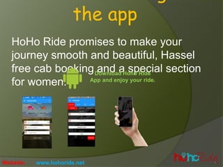 the app
HoHo Ride promises to make your
journey smooth and beautiful, Hassel
free cab booking and a special section
for women.
Download Hoho Ride
App and enjoy your ride.
Website: www.hohoride.net
 