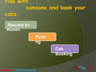 ride with
someone and book your
cabs.
Specially for
Women
Pooli
ng
Cab
Booking
Website: www.hohoride.net
 