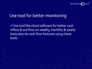 Use tool for better monitoring
Use tool like cloud software for better cash
inflow & out flow on weekly, monthly & yearly
basis also do cash flow forecast using these
tools.
 