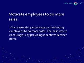 Motivate employees to do more
sales
Increase sales percentage by motivating
employees to do more sales.The best way to
encourage is by providing incentives & other
perks
 