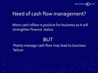 More cash inflow is positive for business as it will
strengthen finance status
Need of cash flow management?
BUT
Poorly manage cash flow may lead to business
failure
 