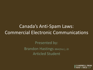 Canada’s Anti-Spam Laws: 
Commercial Electronic Communications 
Presented by: 
Brandon Hastings BBA(Dist.), JD 
Articled Student 
 