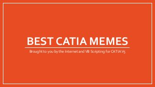 BEST CATIA MEMES
Brought to you by the Internet andVB Scripting forCATIAV5
 