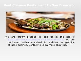 Best Chinese Restaurant In San Francisco
We are pretty pleased to add us in the list of
Best Chinese Restaurant In San Francisco. We are
dedicated within standard in addition to genuine
chinese cuisines. Contact to know more about us.
 