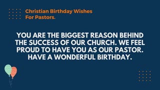 YOU ARE THE BIGGEST REASON BEHIND
THE SUCCESS OF OUR CHURCH. WE FEEL
PROUD TO HAVE YOU AS OUR PASTOR.
HAVE A WONDERFUL BIRTHDAY.
Christian Birthday Wishes
For Pastors.
 