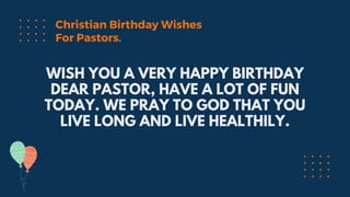 WISH YOU A VERY HAPPY BIRTHDAY
DEAR PASTOR, HAVE A LOT OF FUN
TODAY. WE PRAY TO GOD THAT YOU
LIVE LONG AND LIVE HEALTHILY.
Christian Birthday Wishes
For Pastors.
 
