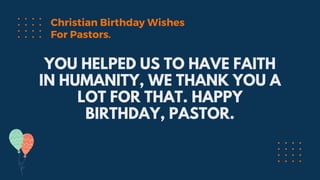 YOU HELPED US TO HAVE FAITH
IN HUMANITY, WE THANK YOU A
LOT FOR THAT. HAPPY
BIRTHDAY, PASTOR.
Christian Birthday Wishes
For Pastors.
 
