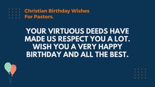 YOUR VIRTUOUS DEEDS HAVE
MADE US RESPECT YOU A LOT.
WISH YOU A VERY HAPPY
BIRTHDAY AND ALL THE BEST.
Christian Birthday Wishes
For Pastors.
 