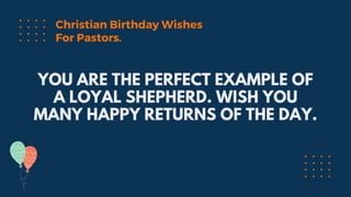 YOU ARE THE PERFECT EXAMPLE OF
A LOYAL SHEPHERD. WISH YOU
MANY HAPPY RETURNS OF THE DAY.
Christian Birthday Wishes
For Pastors.
 