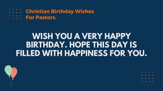 WISH YOU A VERY HAPPY
BIRTHDAY. HOPE THIS DAY IS
FILLED WITH HAPPINESS FOR YOU.
Christian Birthday Wishes
For Pastors.
 