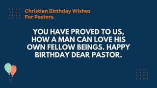 YOU HAVE PROVED TO US,
HOW A MAN CAN LOVE HIS
OWN FELLOW BEINGS. HAPPY
BIRTHDAY DEAR PASTOR.
Christian Birthday Wishes
For Pastors.
 