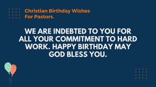 WE ARE INDEBTED TO YOU FOR
ALL YOUR COMMITMENT TO HARD
WORK. HAPPY BIRTHDAY MAY
GOD BLESS YOU.
Christian Birthday Wishes
For Pastors.
 