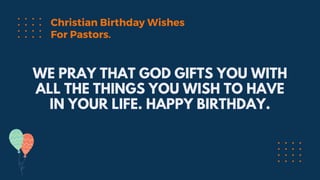 WE PRAY THAT GOD GIFTS YOU WITH
ALL THE THINGS YOU WISH TO HAVE
IN YOUR LIFE. HAPPY BIRTHDAY.
Christian Birthday Wishes
For Pastors.
 
