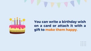 You can write a birthday wish
on a card or attach it with a
gift to make them happy.
 