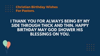 I THANK YOU FOR ALWAYS BEING BY MY
SIDE THROUGH THICK AND THIN. HAPPY
BIRTHDAY MAY GOD SHOWER HIS
BLESSINGS ON YOU.
Christian Birthday Wishes
For Pastors.
 