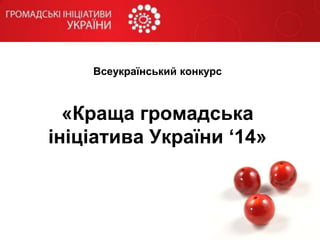 Всеукраїнський конкурс 
«Краща громадська 
ініціатива України ‘14» 
 