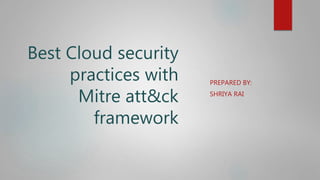 Best Cloud security
practices with
Mitre att&ck
framework
PREPARED BY:
SHRIYA RAI
 