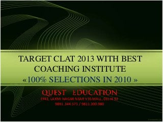 TARGET CLAT 2013 WITH BEST
    COACHING INSTITUTE
 «100% SELECTIONS IN 2010 »

    FF43, LAXMI NAGAR NEAR V3S MALL, DELHI 92
            9891.344.571 / 9811.300.980
 