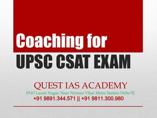 Coaching for
UPSC CSAT EXAM
     QUEST IAS ACADEMY
 FF43 Laxmi Nagar, Near Nirman Vihar Metro Station Delhi 92
    +91 9891.344.571 || +91 9811.300.980
 
