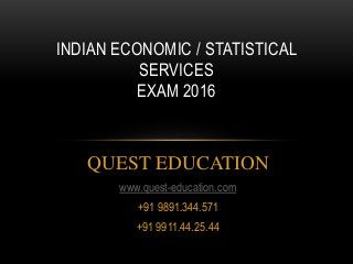QUEST EDUCATION
www.quest-education.com
+91 9891.344.571
+91 9911.44.25.44
INDIAN ECONOMIC / STATISTICAL
SERVICES
EXAM 2016
 